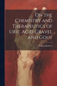 bokomslag On the Chemistry and Therapeutics of Uric Acid Gravel and Gout