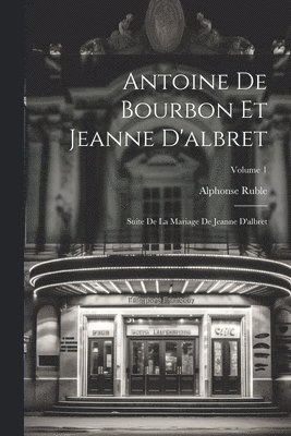 Antoine De Bourbon Et Jeanne D'albret: Suite De La Mariage De Jeanne D'albret; Volume 1 1