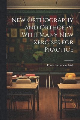 New Orthography and Orthoepy, With Many New Exercises for Practice 1