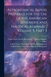bokomslag Astronomical Papers Prepared for the Use of the American Ephemeris and Nautical Almanac, Volume 5, part 3