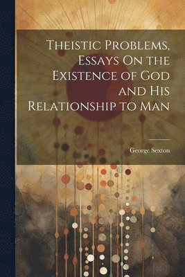 Theistic Problems, Essays On the Existence of God and His Relationship to Man 1