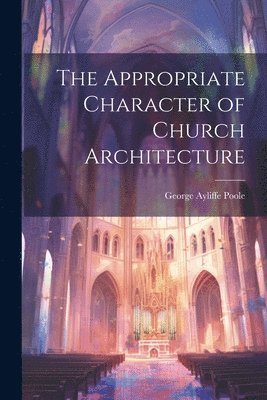 The Appropriate Character of Church Architecture 1