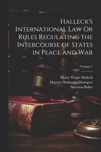 bokomslag Halleck's International Law Or Rules Regulating the Intercourse of States in Peace and War; Volume 1