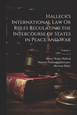 Halleck's International Law Or Rules Regulating the Intercourse of States in Peace and War; Volume 1 1