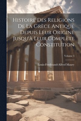 Histoire Des Religions De La Grce Antique Depuis Leur Origine Jusqu' Leur Complte Constitution; Volume 3 1