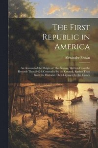 bokomslag The First Republic in America: An Account of the Origin of This Nation, Written From the Records Then (1624) Concealed by the Council, Rather Than Fr