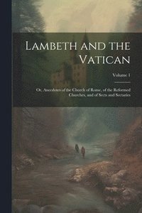 bokomslag Lambeth and the Vatican: Or, Anecdotes of the Church of Rome, of the Reformed Churches, and of Sects and Sectaries; Volume 1