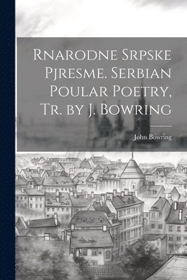 Rnarodne Srpske Pjresme. Serbian Poular Poetry, Tr. by J. Bowring 1