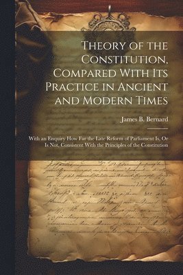 Theory of the Constitution, Compared With Its Practice in Ancient and Modern Times 1