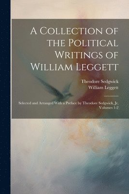 William Leggett, Theodore Sedgwick Jr., Jr. Sedgwick, Theodore, Theodore Sedgwick - Collection of the Political Writings of William Leggett, Häftad