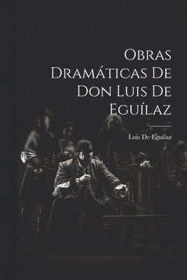 Obras Dramticas De Don Luis De Egulaz 1