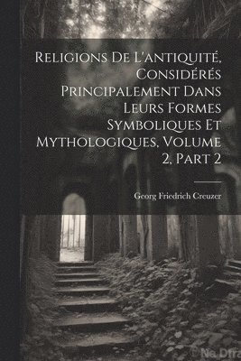 bokomslag Religions De L'antiquité, Considérés Principalement Dans Leurs Formes Symboliques Et Mythologiques, Volume 2, part 2