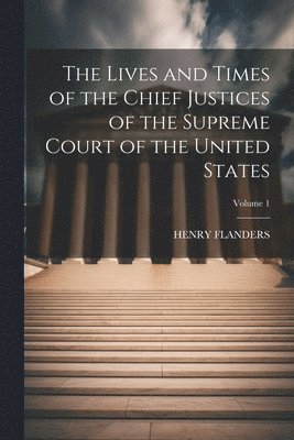 The Lives and Times of the Chief Justices of the Supreme Court of the United States; Volume 1 1