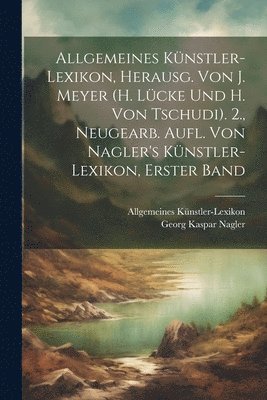 bokomslag Allgemeines Künstler-Lexikon, Herausg. Von J. Meyer (H. Lücke Und H. Von Tschudi). 2., Neugearb. Aufl. Von Nagler's Künstler-Lexikon, Erster Band