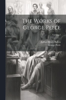 Arthur Henry Bullen, George Peele - Works of George Peele; Volume 2, Häftad