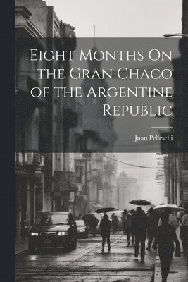 Eight Months On the Gran Chaco of the Argentine Republic