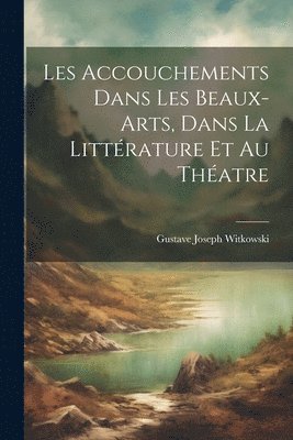 bokomslag Les Accouchements Dans Les Beaux-Arts, Dans La Littrature Et Au Thatre