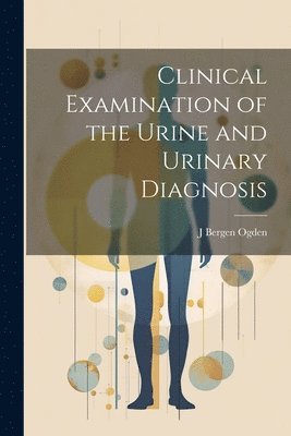 J Bergen Ogden, J. Bergen Ogden - Clinical Examination of the Urine and Urinary Diagnosis, Häftad