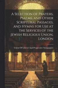 bokomslag Selection of Prayers, Psalms, and Other Scriptural Passages, and Hymns for Use at the Services of the Jewish Religious Union, London