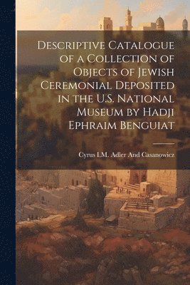 Descriptive Catalogue of a Collection of Objects of Jewish Ceremonial Deposited in the U.S. National Museum by Hadji Ephraim Benguiat 1