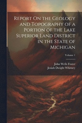 bokomslag Report On the Geology and Topography of a Portion of the Lake Superior Land District in the State of Michigan; Volume 1