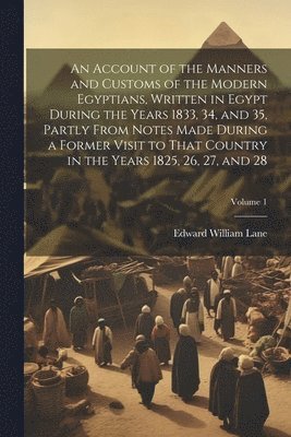 bokomslag An Account of the Manners and Customs of the Modern Egyptians, Written in Egypt During the Years 1833, 34, and 35, Partly From Notes Made During a Former Visit to That Country in the Years 1825, 26,