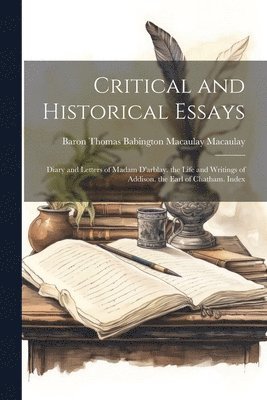 Critical and Historical Essays: Diary and Letters of Madam D'arblay. the Life and Writings of Addison. the Earl of Chatham. Index 1