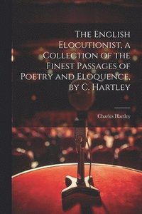bokomslag The English Elocutionist, a Collection of the Finest Passages of Poetry and Eloquence, by C. Hartley