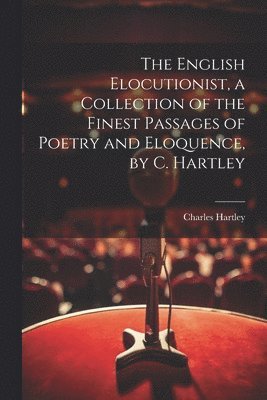 The English Elocutionist, a Collection of the Finest Passages of Poetry and Eloquence, by C. Hartley 1