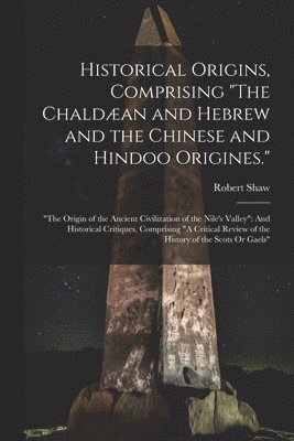 Historical Origins, Comprising &quot;The Chaldan and Hebrew and the Chinese and Hindoo Origines.&quot; 1