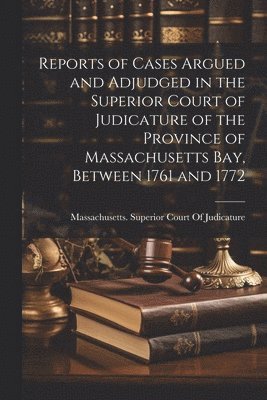 Reports of Cases Argued and Adjudged in the Superior Court of Judicature of the Province of Massachusetts Bay, Between 1761 and 1772 1