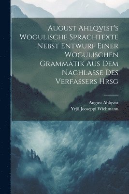 August Ahlqvist's Wogulische Sprachtexte Nebst Entwurf Einer Wogulischen Grammatik Aus Dem Nachlasse Des Verfassers Hrsg 1