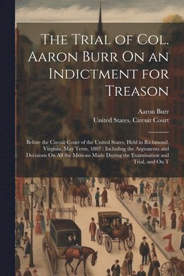 The Trial of Col. Aaron Burr On an Indictment for Treason 1