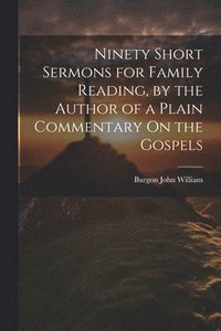 bokomslag Ninety Short Sermons for Family Reading, by the Author of a Plain Commentary On the Gospels