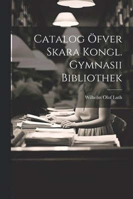 Wilhelm Olof Luth - Catalog Öfver Skara Kongl. Gymnasii Bibliothek, Häftad
