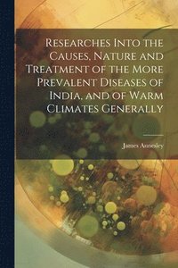 bokomslag Researches Into the Causes, Nature and Treatment of the More Prevalent Diseases of India, and of Warm Climates Generally