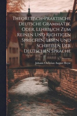 bokomslag Theoretisch-Praktische Deutsche Grammatik, Oder, Lehrbuch Zum Reinen Und Richtigen Sprechen, Lesen Und Schreiben Der Deutschen Sprache