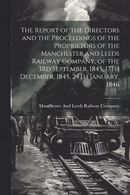The Report of the Directors and the Proceedings of the Proprietors of the Manchester and Leeds Railway Company, of the 3Rd September, 1845, 17Th December, 1845, 24Th January, 1846 1