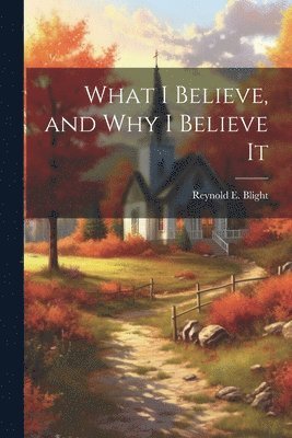 What I Believe, and Why I Believe It 1