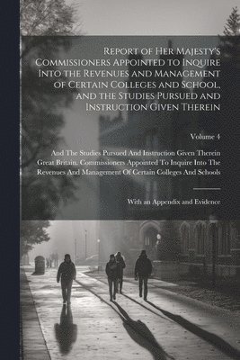 Report of Her Majesty's Commissioners Appointed to Inquire Into the Revenues and Management of Certain Colleges and School, and the Studies Pursued and Instruction Given Therein 1