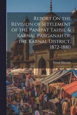 Report On the Revision of Settlement of the Panipat Tahsil & Karnal Parganah of the Karnal District, 1872-1880 1