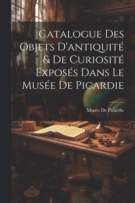 bokomslag Catalogue Des Objets D'antiquité & De Curiosité Exposés Dans Le Musée De Picardie