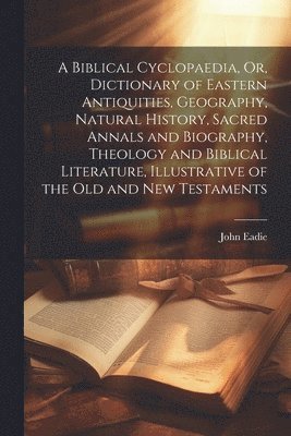 bokomslag A Biblical Cyclopaedia, Or, Dictionary of Eastern Antiquities, Geography, Natural History, Sacred Annals and Biography, Theology and Biblical Literature, Illustrative of the Old and New Testaments