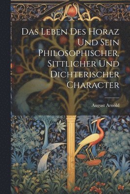 bokomslag Das Leben Des Horaz Und Sein Philosophischer, Sittlicher Und Dichterischer Character