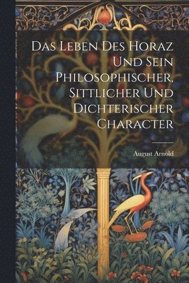 Leben Des Horaz Und Sein Philosophischer, Sittlicher Und Dichterischer Character 1