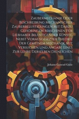 bokomslag Zaubermechanik oder Beschreibung mechanischer Zauberbelustigungen mit darzu gehringen Maschinen fr Liebhaber belustigender Knste. Nebst vorausgesezter Theorie der gemeinem Mechanik, mit