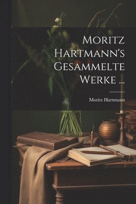 Moritz Hartmann's Gesammelte Werke ... 1