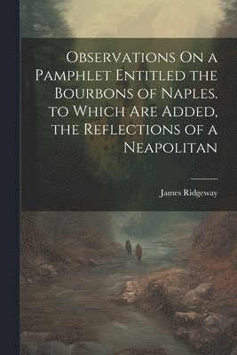 James Ridgeway - Observations On a Pamphlet Entitled the Bourbons of Naples. to Which Are Added, the Reflections of a Neapolitan, Häftad