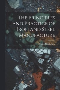 bokomslag The Principles and Practice of Iron and Steel Manufacture