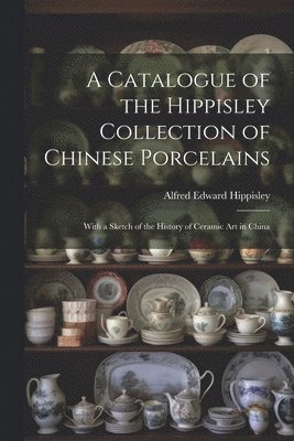 A Catalogue of the Hippisley Collection of Chinese Porcelains 1